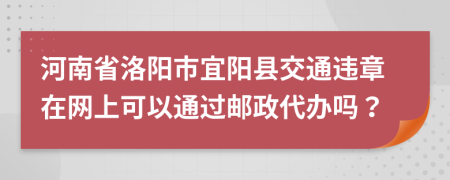 河南省洛阳市宜阳县交通违章在网上可以通过邮政代办吗？