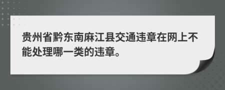 贵州省黔东南麻江县交通违章在网上不能处理哪一类的违章。