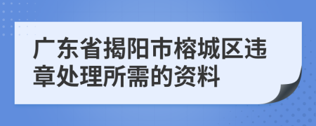 广东省揭阳市榕城区违章处理所需的资料