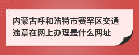 内蒙古呼和浩特市赛罕区交通违章在网上办理是什么网址