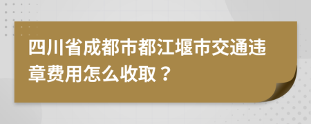 四川省成都市都江堰市交通违章费用怎么收取？