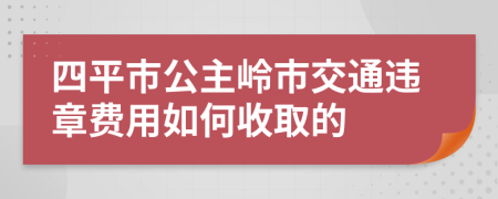 四平市公主岭市交通违章费用如何收取的