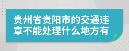 贵州省贵阳市的交通违章不能处理什么地方有