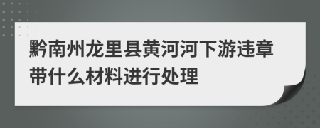 黔南州龙里县黄河河下游违章带什么材料进行处理