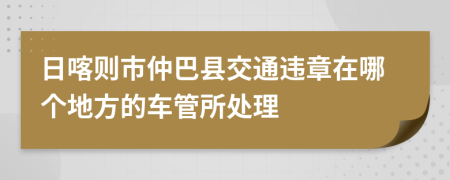 日喀则市仲巴县交通违章在哪个地方的车管所处理