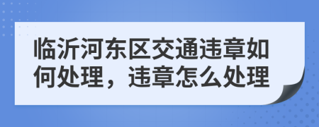 临沂河东区交通违章如何处理，违章怎么处理