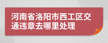河南省洛阳市西工区交通违章去哪里处理