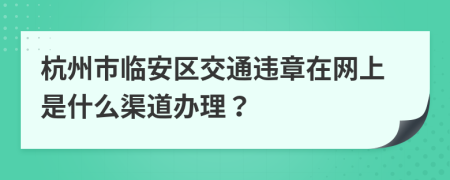 杭州市临安区交通违章在网上是什么渠道办理？