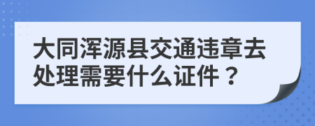 大同浑源县交通违章去处理需要什么证件？
