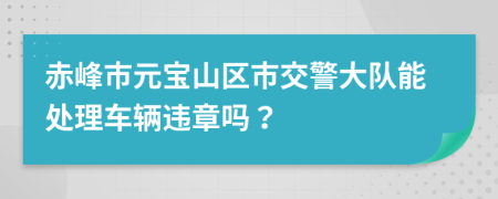 赤峰市元宝山区市交警大队能处理车辆违章吗？