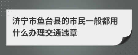 济宁市鱼台县的市民一般都用什么办理交通违章