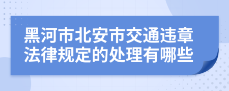 黑河市北安市交通违章法律规定的处理有哪些