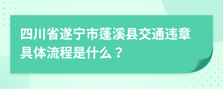 四川省遂宁市蓬溪县交通违章具体流程是什么？