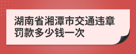 湖南省湘潭市交通违章罚款多少钱一次