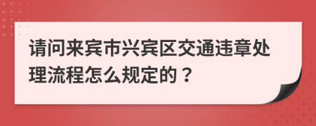 请问来宾市兴宾区交通违章处理流程怎么规定的？