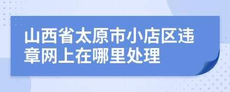 山西省太原市小店区违章网上在哪里处理