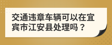 交通违章车辆可以在宜宾市江安县处理吗？