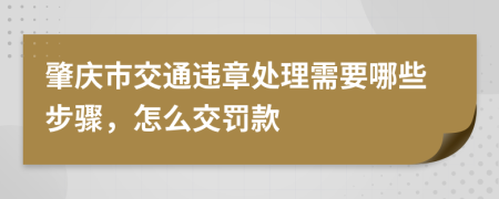 肇庆市交通违章处理需要哪些步骤，怎么交罚款