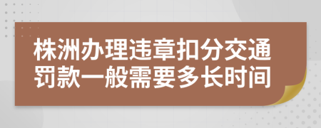 株洲办理违章扣分交通罚款一般需要多长时间