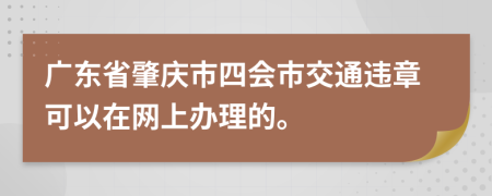 广东省肇庆市四会市交通违章可以在网上办理的。