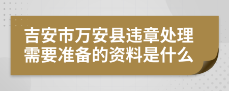 吉安市万安县违章处理需要准备的资料是什么