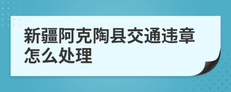 新疆阿克陶县交通违章怎么处理