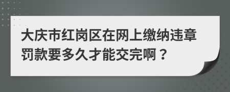 大庆市红岗区在网上缴纳违章罚款要多久才能交完啊？