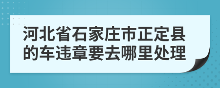 河北省石家庄市正定县的车违章要去哪里处理