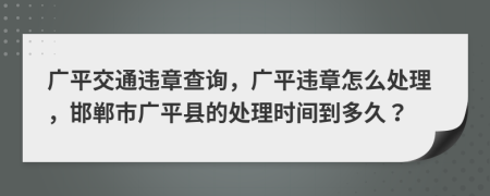 广平交通违章查询，广平违章怎么处理，邯郸市广平县的处理时间到多久？