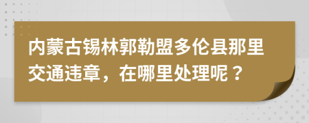 内蒙古锡林郭勒盟多伦县那里交通违章，在哪里处理呢？