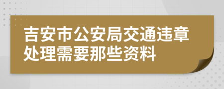 吉安市公安局交通违章处理需要那些资料