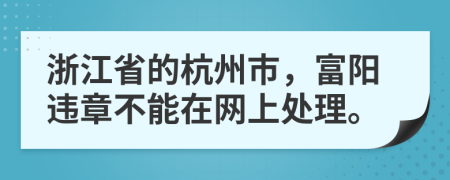 浙江省的杭州市，富阳违章不能在网上处理。