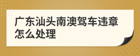 广东汕头南澳驾车违章怎么处理