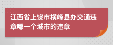 江西省上饶市横峰县办交通违章哪一个城市的违章