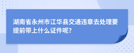 湖南省永州市江华县交通违章去处理要提前带上什么证件呢?