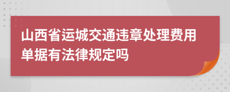 山西省运城交通违章处理费用单据有法律规定吗