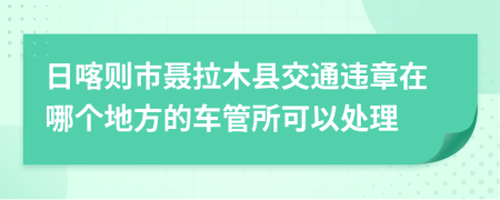 日喀则市聂拉木县交通违章在哪个地方的车管所可以处理