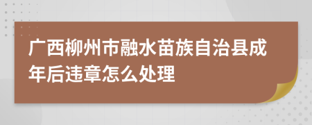 广西柳州市融水苗族自治县成年后违章怎么处理