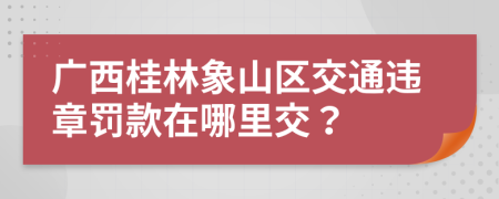 广西桂林象山区交通违章罚款在哪里交？