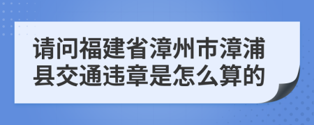 请问福建省漳州市漳浦县交通违章是怎么算的
