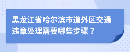 黑龙江省哈尔滨市道外区交通违章处理需要哪些步骤？