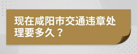 现在咸阳市交通违章处理要多久？