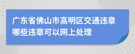 广东省佛山市高明区交通违章哪些违章可以网上处理