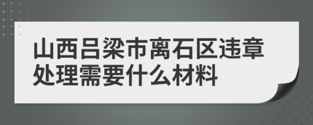 山西吕梁市离石区违章处理需要什么材料