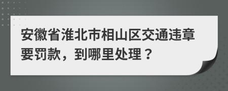 安徽省淮北市相山区交通违章要罚款，到哪里处理？