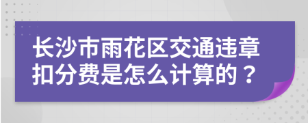 长沙市雨花区交通违章扣分费是怎么计算的？
