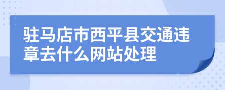 驻马店市西平县交通违章去什么网站处理