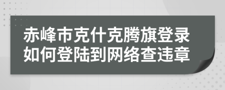 赤峰市克什克腾旗登录如何登陆到网络查违章