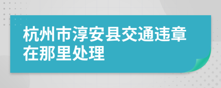 杭州市淳安县交通违章在那里处理