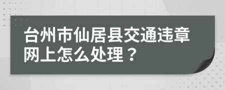 台州市仙居县交通违章网上怎么处理？